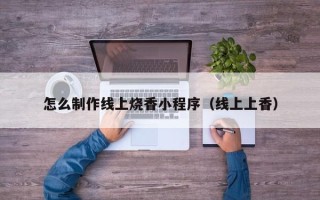 舟山怎么制作线上烧香小程序（线上上香）