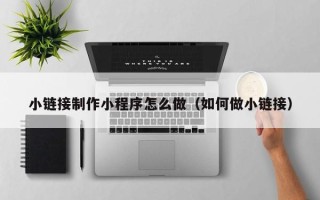 舟山小链接制作小程序怎么做（如何做小链接）
