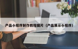 舟山产品小程序制作教程图片（产品展示小程序）