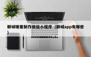 舟山聊城哪里制作微信小程序（聊城app有哪些）