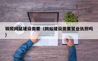 舟山铜陵网站建设需要（网站建设需要营业执照吗）