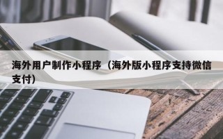 舟山海外用户制作小程序（海外版小程序支持微信支付）
