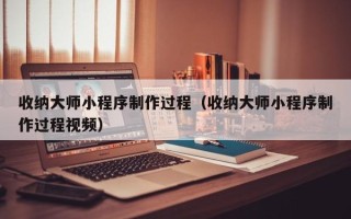 舟山收纳大师小程序制作过程（收纳大师小程序制作过程视频）