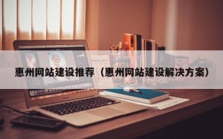 舟山惠州网站建设推荐（惠州网站建设解决方案）