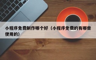 舟山小程序免费制作哪个好（小程序免费的有哪些使用的）