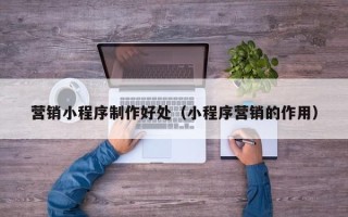 舟山营销小程序制作好处（小程序营销的作用）