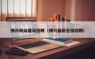 舟山博兴网站建设招聘（博兴最新在线招聘）