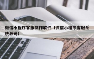 舟山微信小程序客服制作软件（微信小程序客服系统源码）