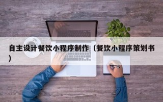舟山自主设计餐饮小程序制作（餐饮小程序策划书）