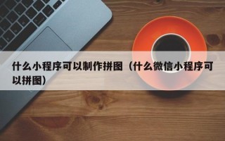 舟山什么小程序可以制作拼图（什么微信小程序可以拼图）