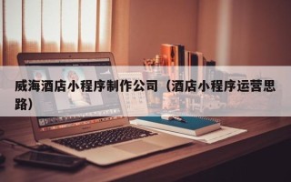 舟山威海酒店小程序制作公司（酒店小程序运营思路）
