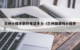 舟山兰州小程序制作电话多少（兰州健康码小程序）