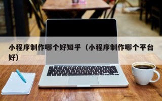 舟山小程序制作哪个好知乎（小程序制作哪个平台好）